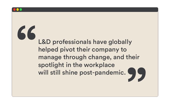 L&D professionals have globally helped pivot their company to manage through change, and their spotlight in the workplace will still shine post-pandemic